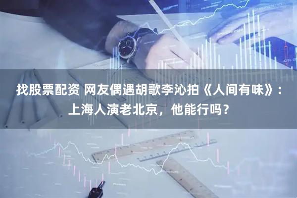 找股票配资 网友偶遇胡歌李沁拍《人间有味》：上海人演老北京，他能行吗？
