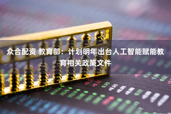 众合配资 教育部：计划明年出台人工智能赋能教育相关政策文件