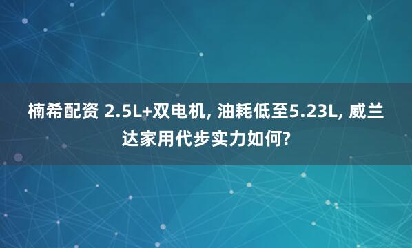 楠希配资 2.5L+双电机, 油耗低至5.23L, 威兰达家用代步实力如何?