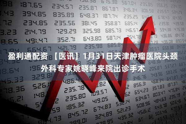 盈利通配资 【医讯】1月31日天津肿瘤医院头颈外科专家姚晓峰来院出诊手术