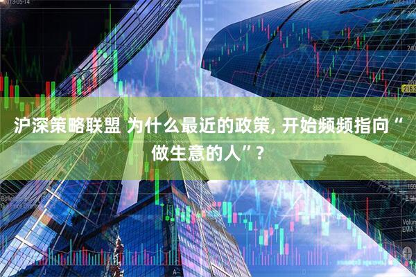沪深策略联盟 为什么最近的政策, 开始频频指向“做生意的人”?