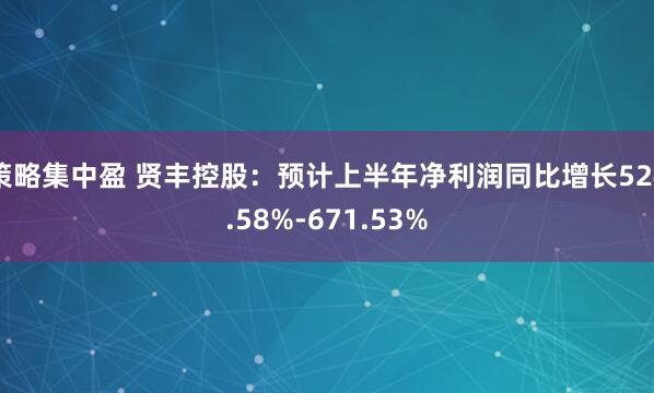 策略集中盈 贤丰控股：预计上半年净利润同比增长524.58%-671.53%