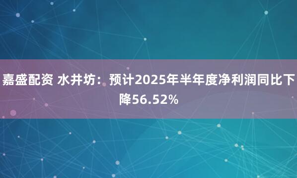嘉盛配资 水井坊：预计2025年半年度净利润同比下降56.52%