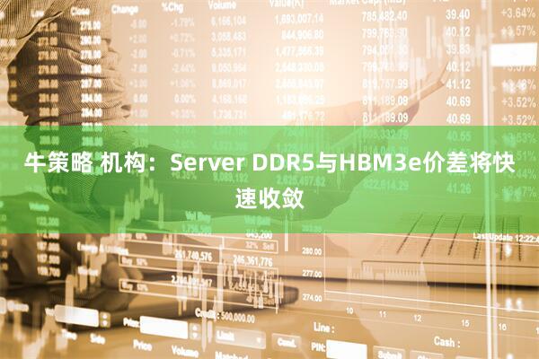 牛策略 机构：Server DDR5与HBM3e价差将快速收敛