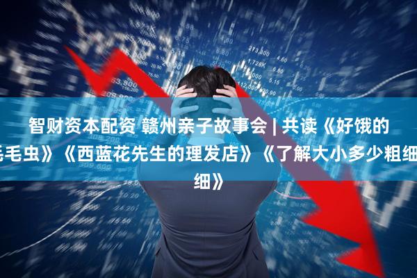 智财资本配资 赣州亲子故事会 | 共读《好饿的毛毛虫》《西蓝花先生的理发店》《了解大小多少粗细》