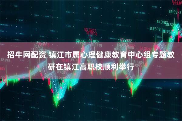 招牛网配资 镇江市属心理健康教育中心组专题教研在镇江高职校顺利举行