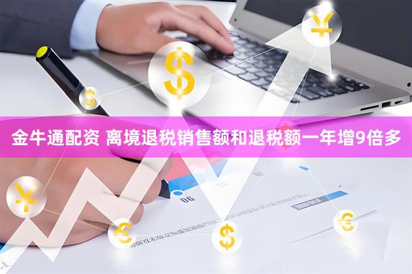 金牛通配资 离境退税销售额和退税额一年增9倍多