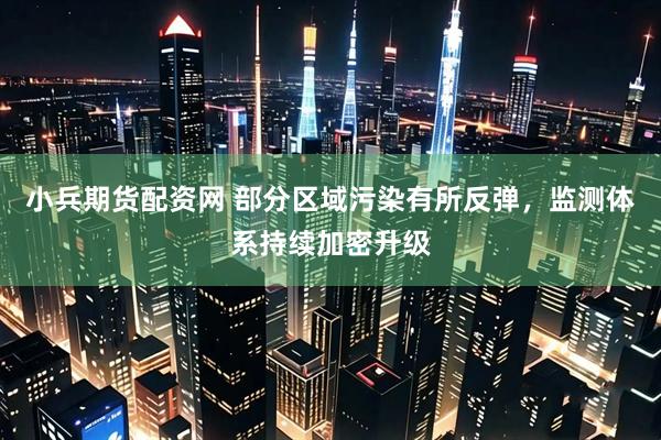 小兵期货配资网 部分区域污染有所反弹，监测体系持续加密升级