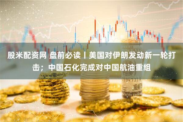 股米配资网 盘前必读丨美国对伊朗发动新一轮打击；中国石化完成对中国航油重组